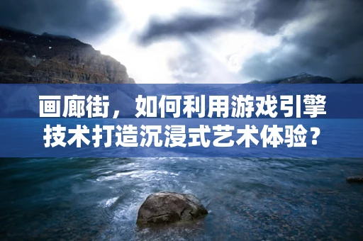 画廊街，如何利用游戏引擎技术打造沉浸式艺术体验？