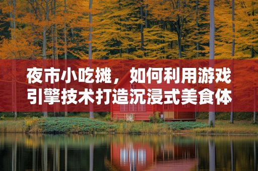 夜市小吃摊，如何利用游戏引擎技术打造沉浸式美食体验？