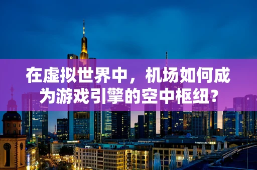 在虚拟世界中，机场如何成为游戏引擎的空中枢纽？