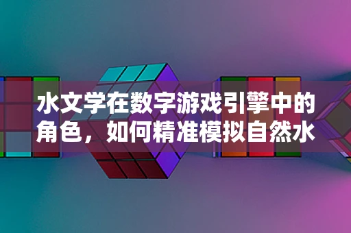 水文学在数字游戏引擎中的角色，如何精准模拟自然水流？