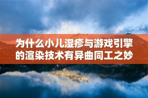 为什么小儿湿疹与游戏引擎的渲染技术有异曲同工之妙？
