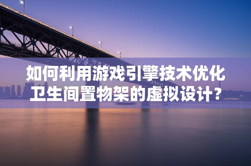 如何利用游戏引擎技术优化卫生间置物架的虚拟设计？