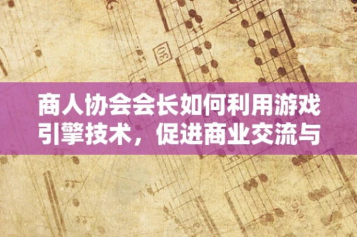 商人协会会长如何利用游戏引擎技术，促进商业交流与合作的创新？