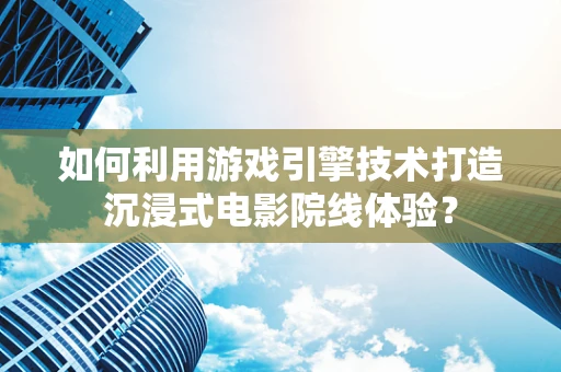 如何利用游戏引擎技术打造沉浸式电影院线体验？