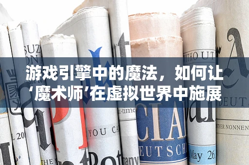 游戏引擎中的魔法，如何让‘魔术师’在虚拟世界中施展奇技？