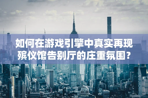 如何在游戏引擎中真实再现殡仪馆告别厅的庄重氛围？