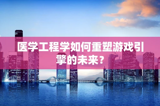 医学工程学如何重塑游戏引擎的未来？