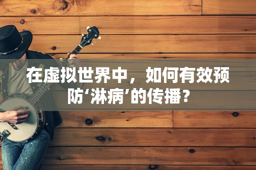 在虚拟世界中，如何有效预防‘淋病’的传播？