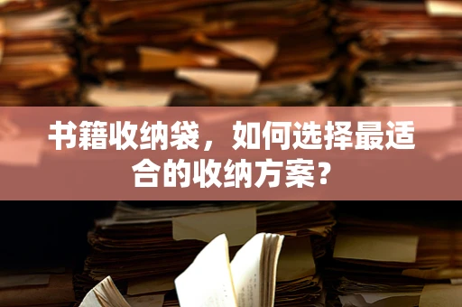 书籍收纳袋，如何选择最适合的收纳方案？