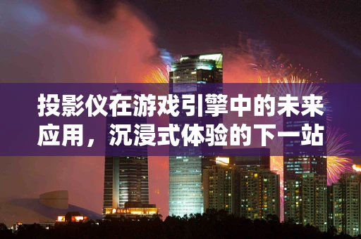 投影仪在游戏引擎中的未来应用，沉浸式体验的下一站？