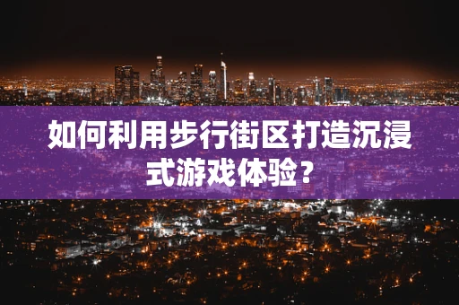 如何利用步行街区打造沉浸式游戏体验？