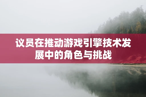 议员在推动游戏引擎技术发展中的角色与挑战