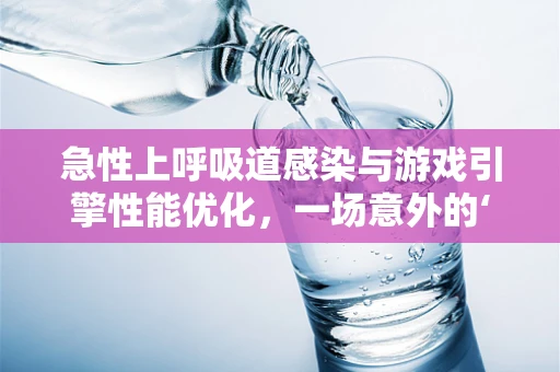 急性上呼吸道感染与游戏引擎性能优化，一场意外的‘交叉’
