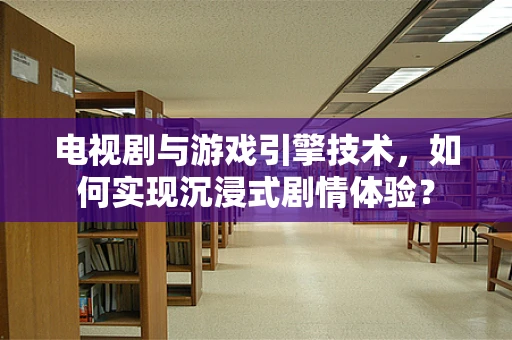 电视剧与游戏引擎技术，如何实现沉浸式剧情体验？