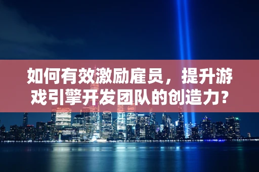 如何有效激励雇员，提升游戏引擎开发团队的创造力？