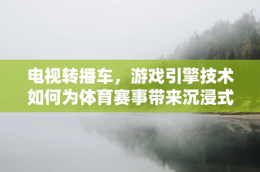 电视转播车，游戏引擎技术如何为体育赛事带来沉浸式体验？