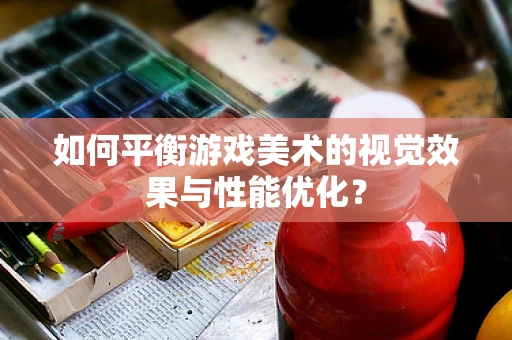 如何平衡游戏美术的视觉效果与性能优化？