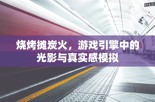 烧烤摊炭火，游戏引擎中的光影与真实感模拟