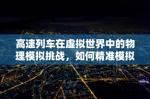 高速列车在虚拟世界中的物理模拟挑战，如何精准模拟超音速行驶？