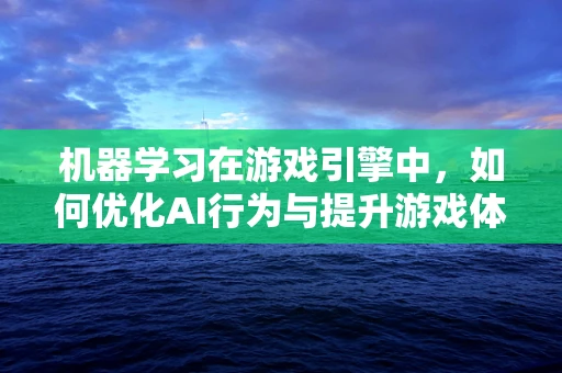 机器学习在游戏引擎中，如何优化AI行为与提升游戏体验？