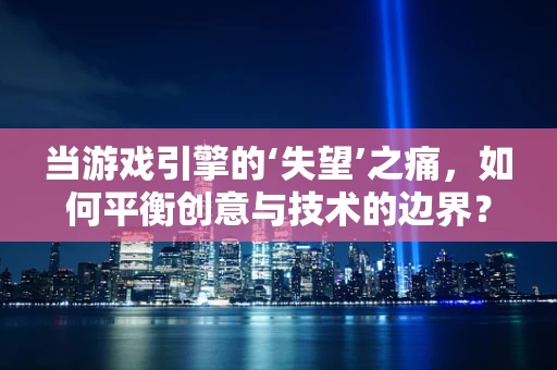 当游戏引擎的‘失望’之痛，如何平衡创意与技术的边界？