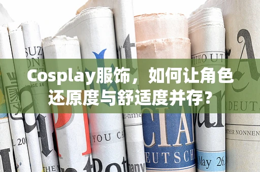 Cosplay服饰，如何让角色还原度与舒适度并存？