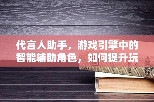 代言人助手，游戏引擎中的智能辅助角色，如何提升玩家体验？