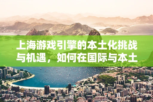 上海游戏引擎的本土化挑战与机遇，如何在国际与本土间找到平衡？