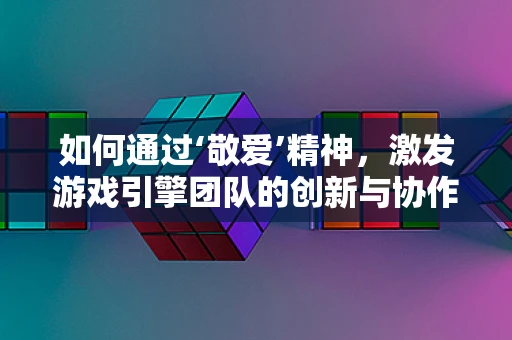 如何通过‘敬爱’精神，激发游戏引擎团队的创新与协作？
