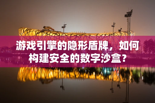 游戏引擎的隐形盾牌，如何构建安全的数字沙盒？