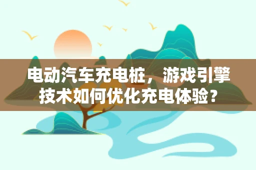 电动汽车充电桩，游戏引擎技术如何优化充电体验？
