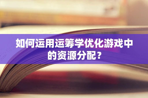 如何运用运筹学优化游戏中的资源分配？