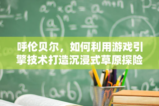 呼伦贝尔，如何利用游戏引擎技术打造沉浸式草原探险体验？