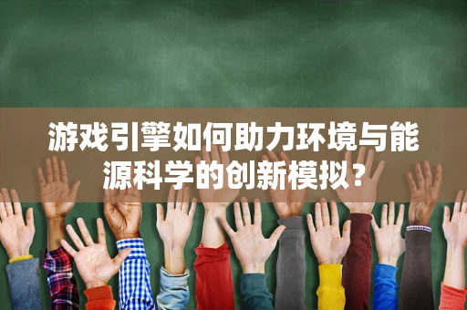 游戏引擎如何助力环境与能源科学的创新模拟？