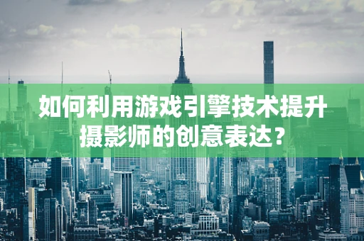 如何利用游戏引擎技术提升摄影师的创意表达？