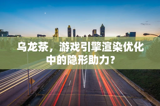 乌龙茶，游戏引擎渲染优化中的隐形助力？