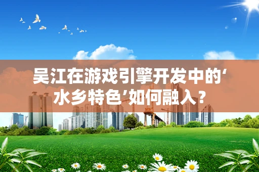 吴江在游戏引擎开发中的‘水乡特色’如何融入？