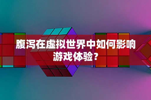 腹泻在虚拟世界中如何影响游戏体验？