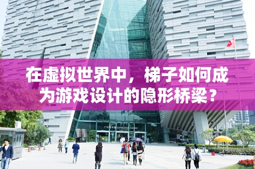 在虚拟世界中，梯子如何成为游戏设计的隐形桥梁？