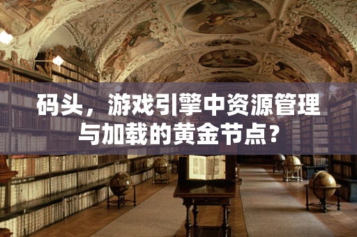 码头，游戏引擎中资源管理与加载的黄金节点？