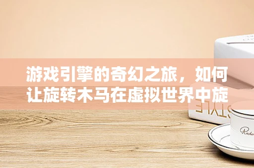 游戏引擎的奇幻之旅，如何让旋转木马在虚拟世界中旋转得更加生动？