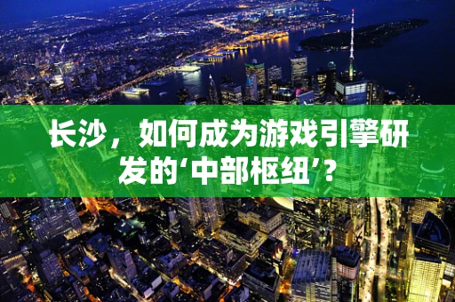 长沙，如何成为游戏引擎研发的‘中部枢纽’？