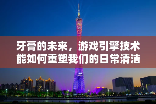 牙膏的未来，游戏引擎技术能如何重塑我们的日常清洁？