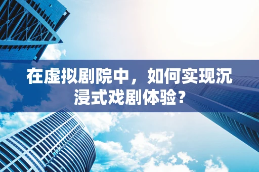在虚拟剧院中，如何实现沉浸式戏剧体验？