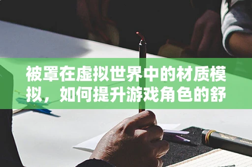 被罩在虚拟世界中的材质模拟，如何提升游戏角色的舒适度与真实感？