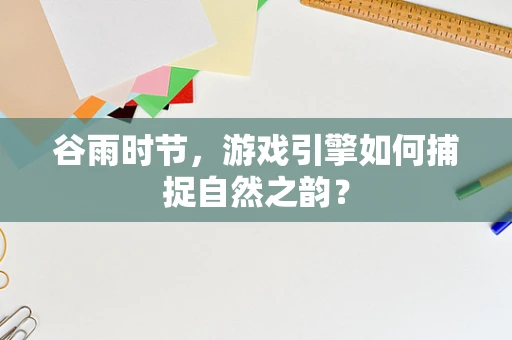 谷雨时节，游戏引擎如何捕捉自然之韵？