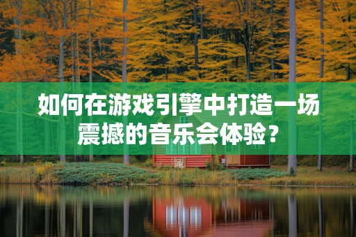 如何在游戏引擎中打造一场震撼的音乐会体验？