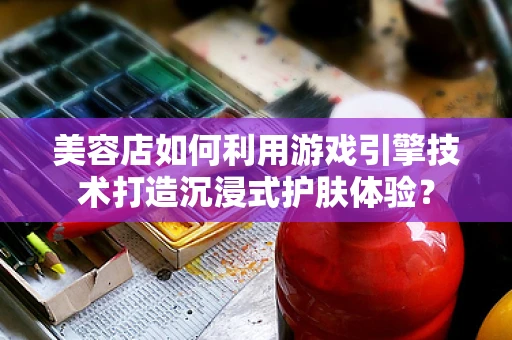 美容店如何利用游戏引擎技术打造沉浸式护肤体验？