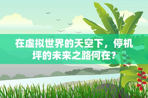 在虚拟世界的天空下，停机坪的未来之路何在？