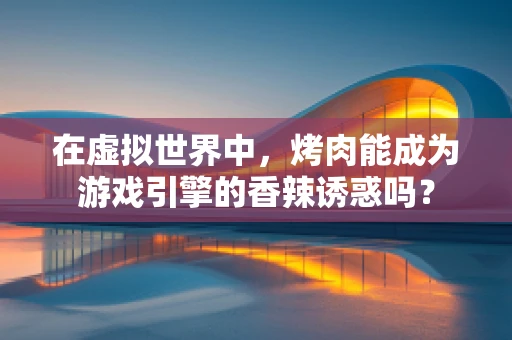 在虚拟世界中，烤肉能成为游戏引擎的香辣诱惑吗？